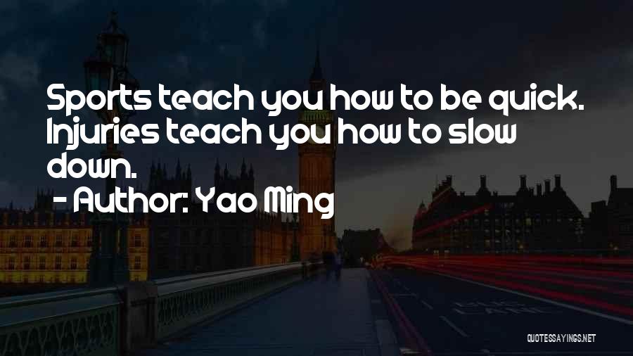 Yao Ming Quotes: Sports Teach You How To Be Quick. Injuries Teach You How To Slow Down.