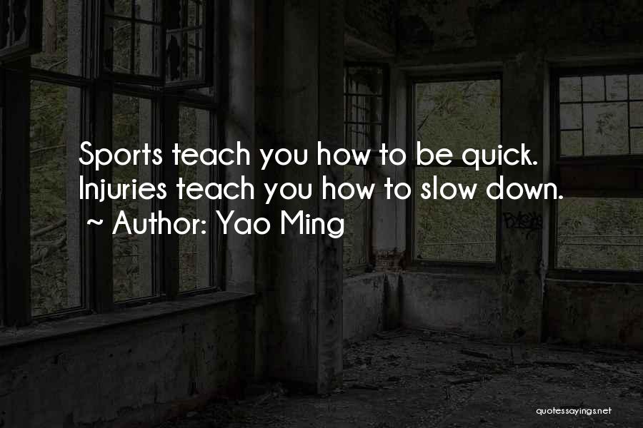 Yao Ming Quotes: Sports Teach You How To Be Quick. Injuries Teach You How To Slow Down.