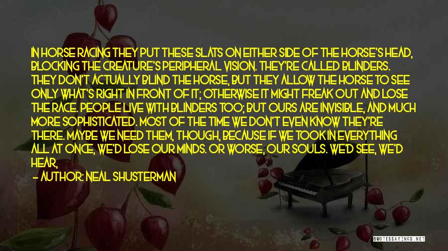 Neal Shusterman Quotes: In Horse Racing They Put These Slats On Either Side Of The Horse's Head, Blocking The Creature's Peripheral Vision. They're