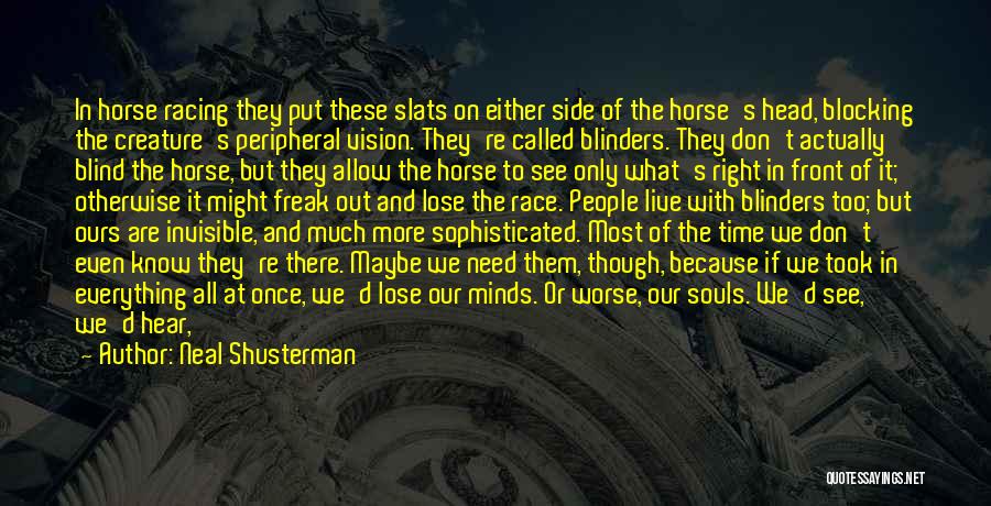 Neal Shusterman Quotes: In Horse Racing They Put These Slats On Either Side Of The Horse's Head, Blocking The Creature's Peripheral Vision. They're