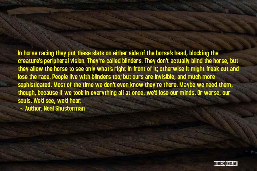 Neal Shusterman Quotes: In Horse Racing They Put These Slats On Either Side Of The Horse's Head, Blocking The Creature's Peripheral Vision. They're