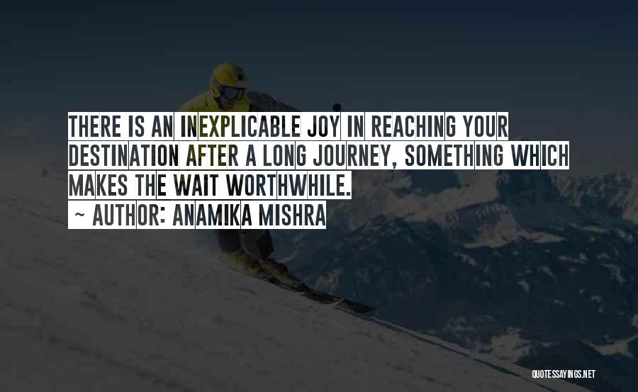 Anamika Mishra Quotes: There Is An Inexplicable Joy In Reaching Your Destination After A Long Journey, Something Which Makes The Wait Worthwhile.