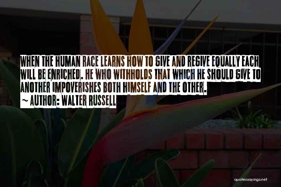 Walter Russell Quotes: When The Human Race Learns How To Give And Regive Equally Each Will Be Enriched. He Who Withholds That Which