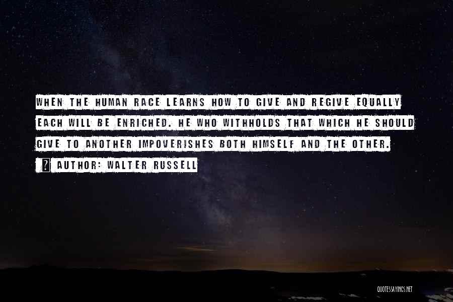 Walter Russell Quotes: When The Human Race Learns How To Give And Regive Equally Each Will Be Enriched. He Who Withholds That Which