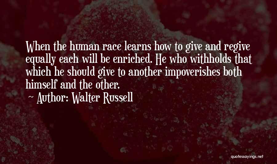 Walter Russell Quotes: When The Human Race Learns How To Give And Regive Equally Each Will Be Enriched. He Who Withholds That Which