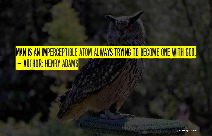 Henry Adams Quotes: Man Is An Imperceptible Atom Always Trying To Become One With God.