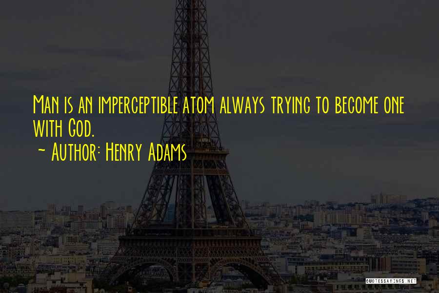 Henry Adams Quotes: Man Is An Imperceptible Atom Always Trying To Become One With God.