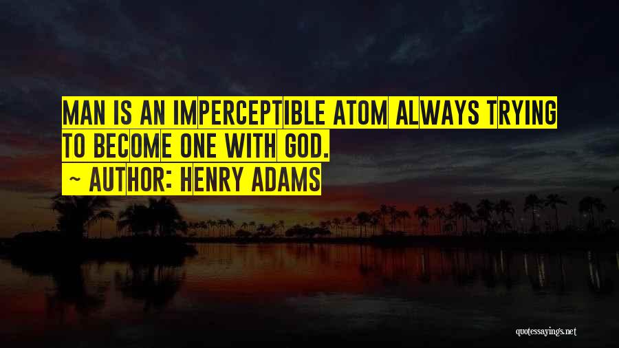 Henry Adams Quotes: Man Is An Imperceptible Atom Always Trying To Become One With God.