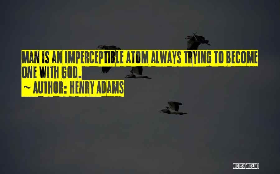 Henry Adams Quotes: Man Is An Imperceptible Atom Always Trying To Become One With God.