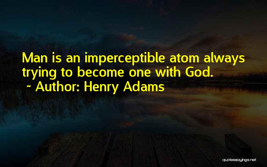 Henry Adams Quotes: Man Is An Imperceptible Atom Always Trying To Become One With God.