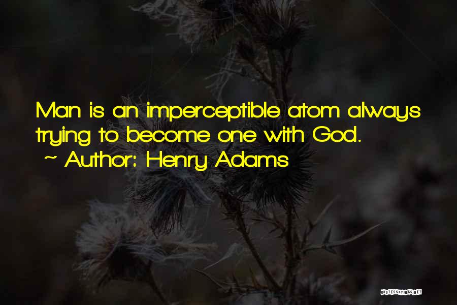 Henry Adams Quotes: Man Is An Imperceptible Atom Always Trying To Become One With God.