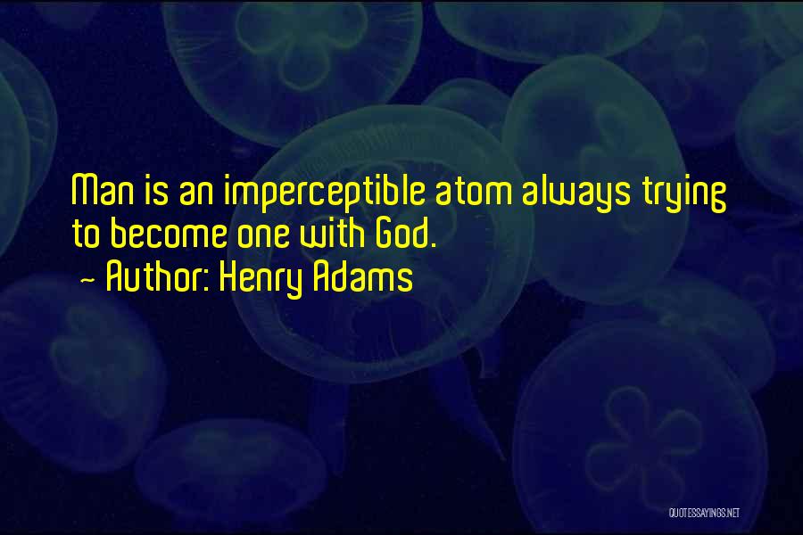 Henry Adams Quotes: Man Is An Imperceptible Atom Always Trying To Become One With God.