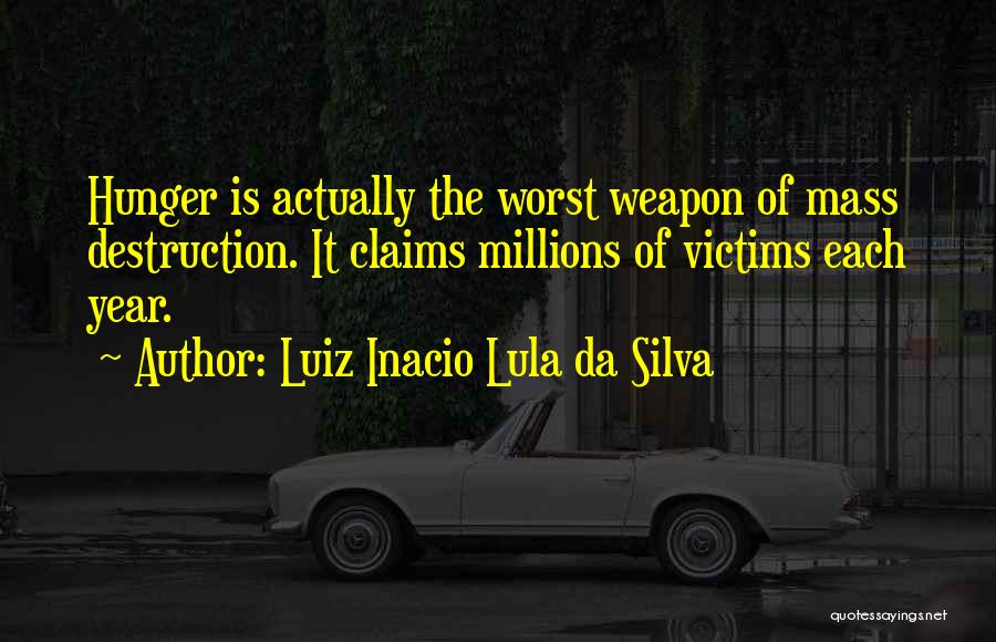 Luiz Inacio Lula Da Silva Quotes: Hunger Is Actually The Worst Weapon Of Mass Destruction. It Claims Millions Of Victims Each Year.