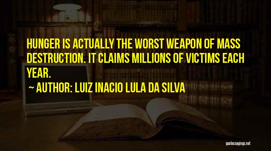 Luiz Inacio Lula Da Silva Quotes: Hunger Is Actually The Worst Weapon Of Mass Destruction. It Claims Millions Of Victims Each Year.