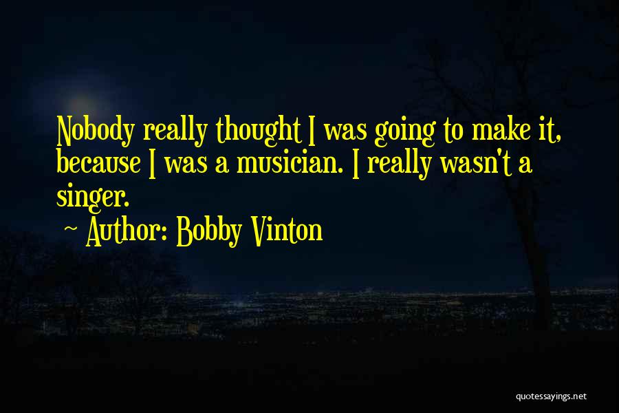 Bobby Vinton Quotes: Nobody Really Thought I Was Going To Make It, Because I Was A Musician. I Really Wasn't A Singer.