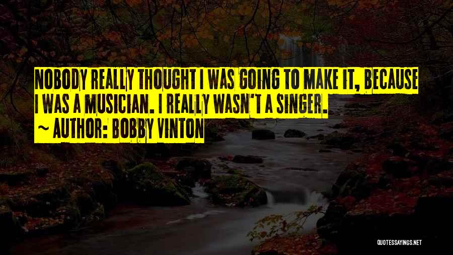 Bobby Vinton Quotes: Nobody Really Thought I Was Going To Make It, Because I Was A Musician. I Really Wasn't A Singer.