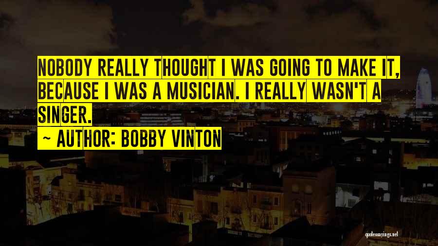 Bobby Vinton Quotes: Nobody Really Thought I Was Going To Make It, Because I Was A Musician. I Really Wasn't A Singer.