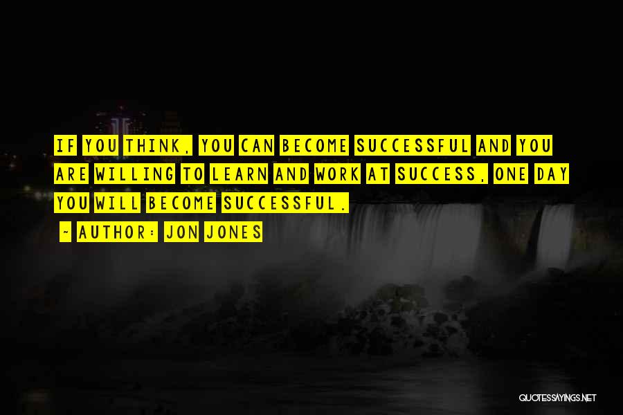 Jon Jones Quotes: If You Think, You Can Become Successful And You Are Willing To Learn And Work At Success, One Day You