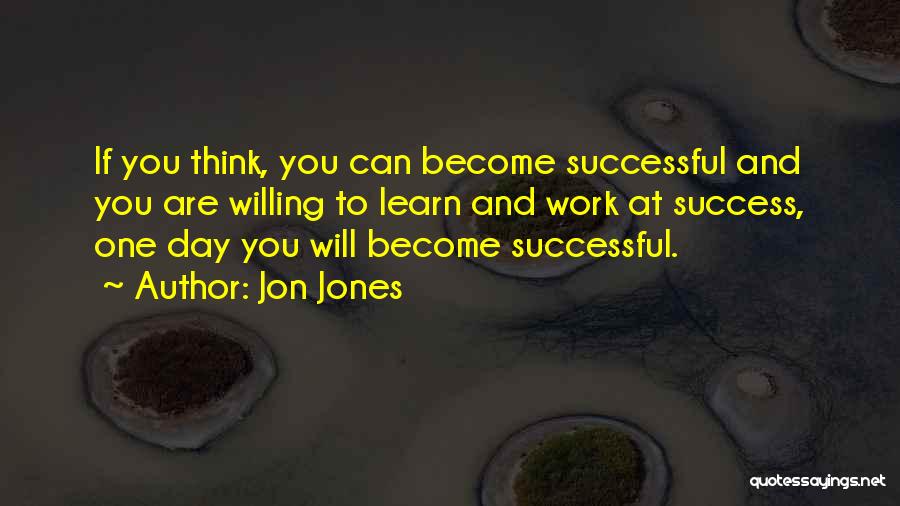Jon Jones Quotes: If You Think, You Can Become Successful And You Are Willing To Learn And Work At Success, One Day You