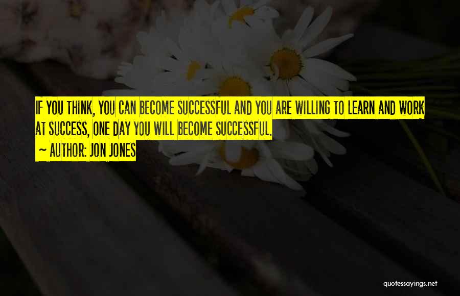 Jon Jones Quotes: If You Think, You Can Become Successful And You Are Willing To Learn And Work At Success, One Day You