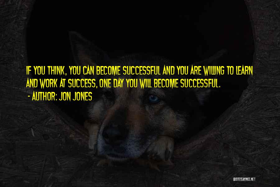Jon Jones Quotes: If You Think, You Can Become Successful And You Are Willing To Learn And Work At Success, One Day You