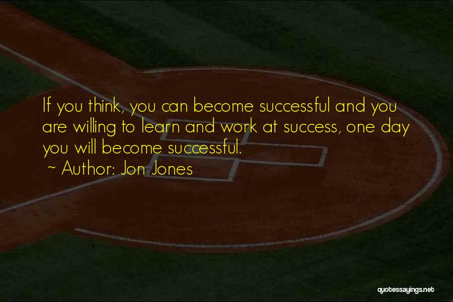 Jon Jones Quotes: If You Think, You Can Become Successful And You Are Willing To Learn And Work At Success, One Day You