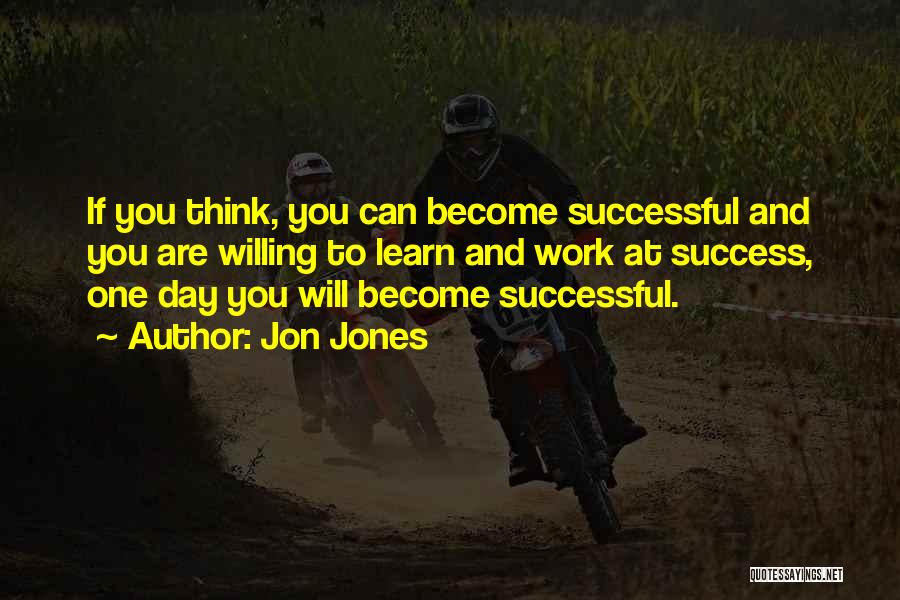 Jon Jones Quotes: If You Think, You Can Become Successful And You Are Willing To Learn And Work At Success, One Day You