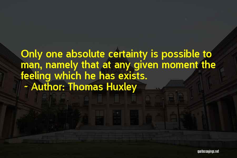 Thomas Huxley Quotes: Only One Absolute Certainty Is Possible To Man, Namely That At Any Given Moment The Feeling Which He Has Exists.