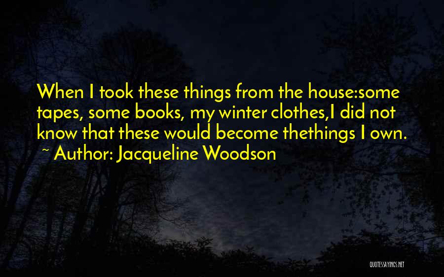 Jacqueline Woodson Quotes: When I Took These Things From The House:some Tapes, Some Books, My Winter Clothes,i Did Not Know That These Would