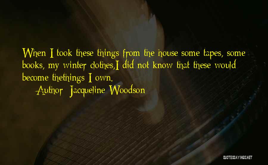 Jacqueline Woodson Quotes: When I Took These Things From The House:some Tapes, Some Books, My Winter Clothes,i Did Not Know That These Would