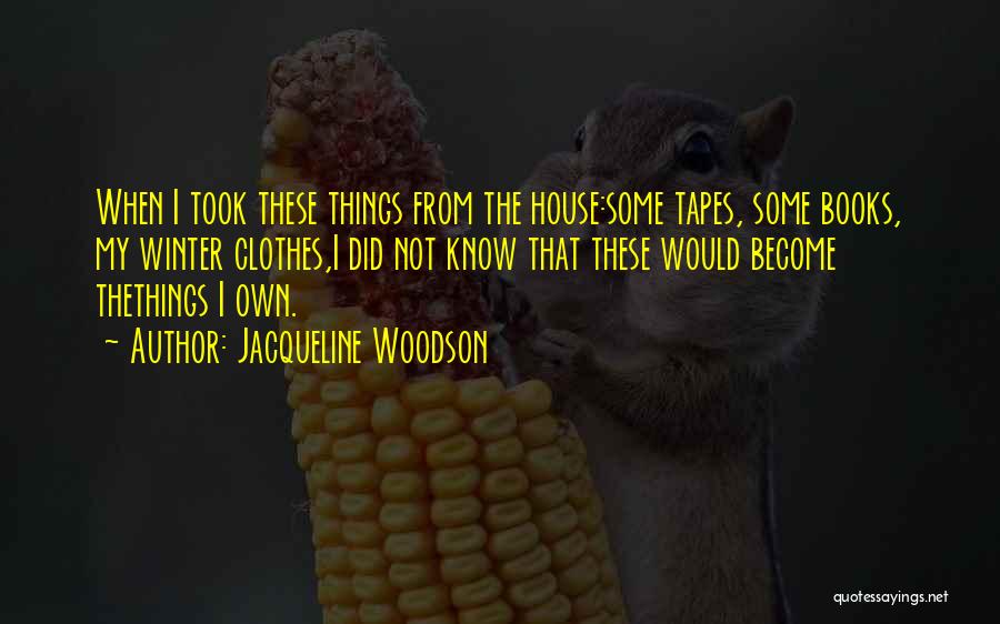 Jacqueline Woodson Quotes: When I Took These Things From The House:some Tapes, Some Books, My Winter Clothes,i Did Not Know That These Would