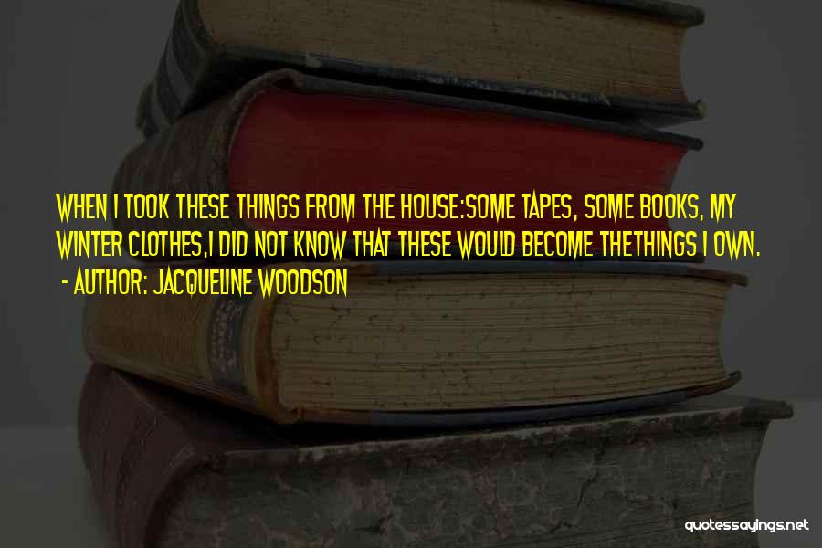 Jacqueline Woodson Quotes: When I Took These Things From The House:some Tapes, Some Books, My Winter Clothes,i Did Not Know That These Would