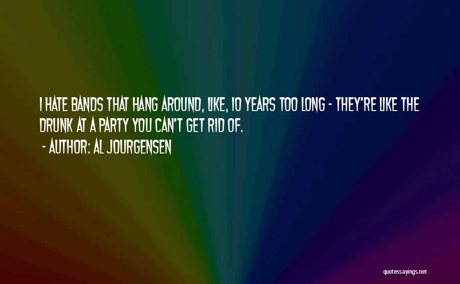 Al Jourgensen Quotes: I Hate Bands That Hang Around, Like, 10 Years Too Long - They're Like The Drunk At A Party You