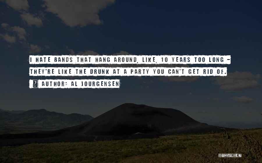 Al Jourgensen Quotes: I Hate Bands That Hang Around, Like, 10 Years Too Long - They're Like The Drunk At A Party You