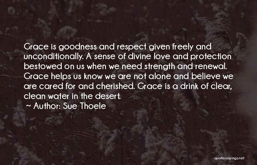 Sue Thoele Quotes: Grace Is Goodness And Respect Given Freely And Unconditionally. A Sense Of Divine Love And Protection Bestowed On Us When