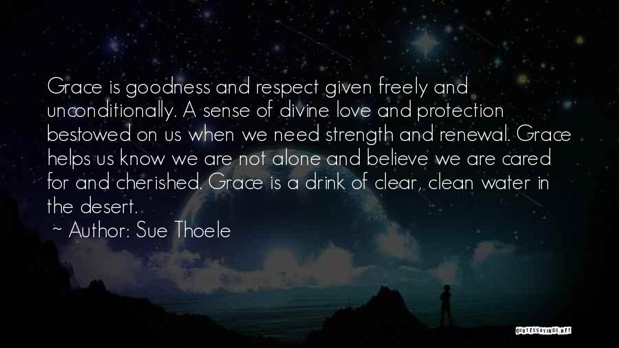 Sue Thoele Quotes: Grace Is Goodness And Respect Given Freely And Unconditionally. A Sense Of Divine Love And Protection Bestowed On Us When