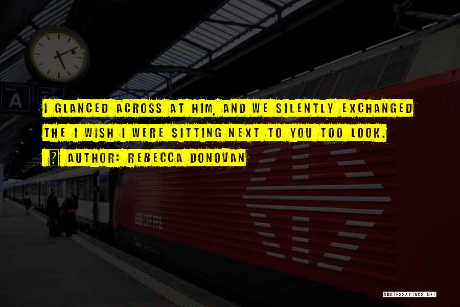 Rebecca Donovan Quotes: I Glanced Across At Him, And We Silently Exchanged The I Wish I Were Sitting Next To You Too Look.