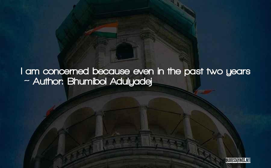 Bhumibol Adulyadej Quotes: I Am Concerned Because Even In The Past Two Years That Were The Jubilee Years, I Have Seen Evident Signs