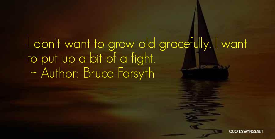 Bruce Forsyth Quotes: I Don't Want To Grow Old Gracefully. I Want To Put Up A Bit Of A Fight.