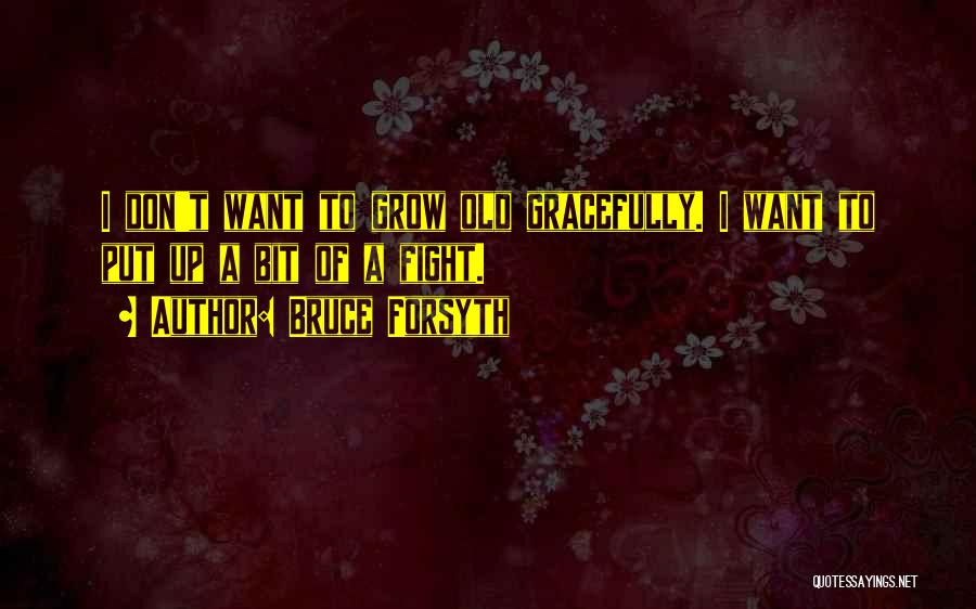 Bruce Forsyth Quotes: I Don't Want To Grow Old Gracefully. I Want To Put Up A Bit Of A Fight.