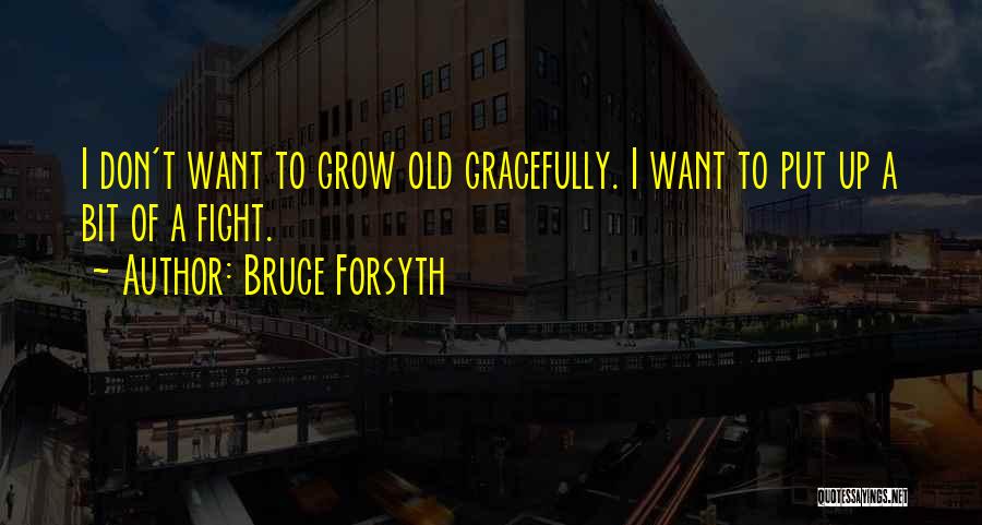 Bruce Forsyth Quotes: I Don't Want To Grow Old Gracefully. I Want To Put Up A Bit Of A Fight.