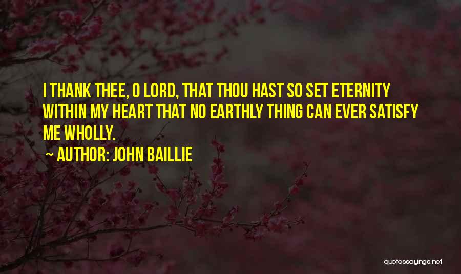 John Baillie Quotes: I Thank Thee, O Lord, That Thou Hast So Set Eternity Within My Heart That No Earthly Thing Can Ever