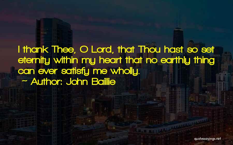 John Baillie Quotes: I Thank Thee, O Lord, That Thou Hast So Set Eternity Within My Heart That No Earthly Thing Can Ever