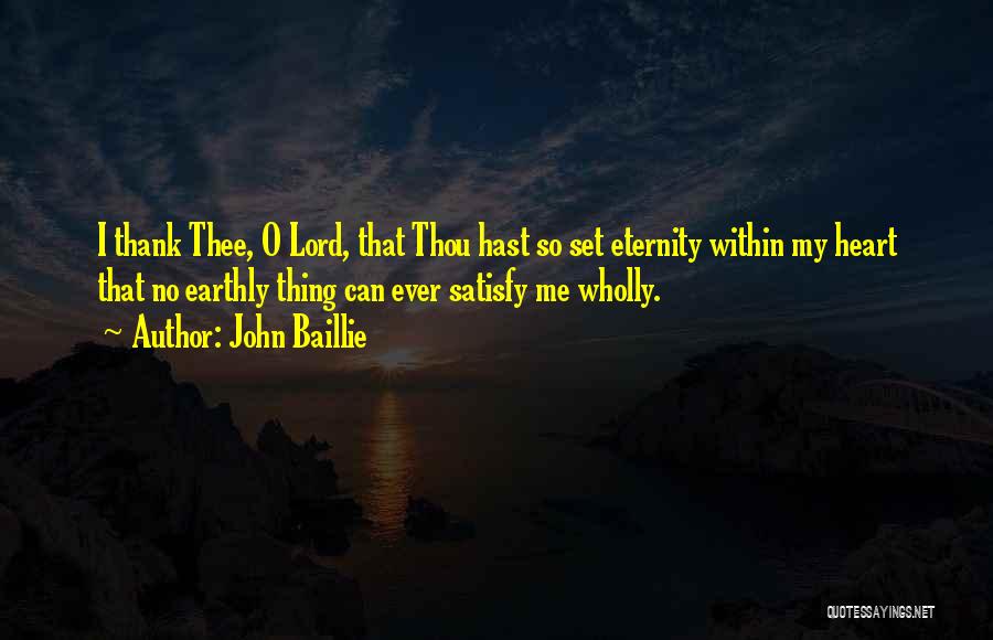John Baillie Quotes: I Thank Thee, O Lord, That Thou Hast So Set Eternity Within My Heart That No Earthly Thing Can Ever