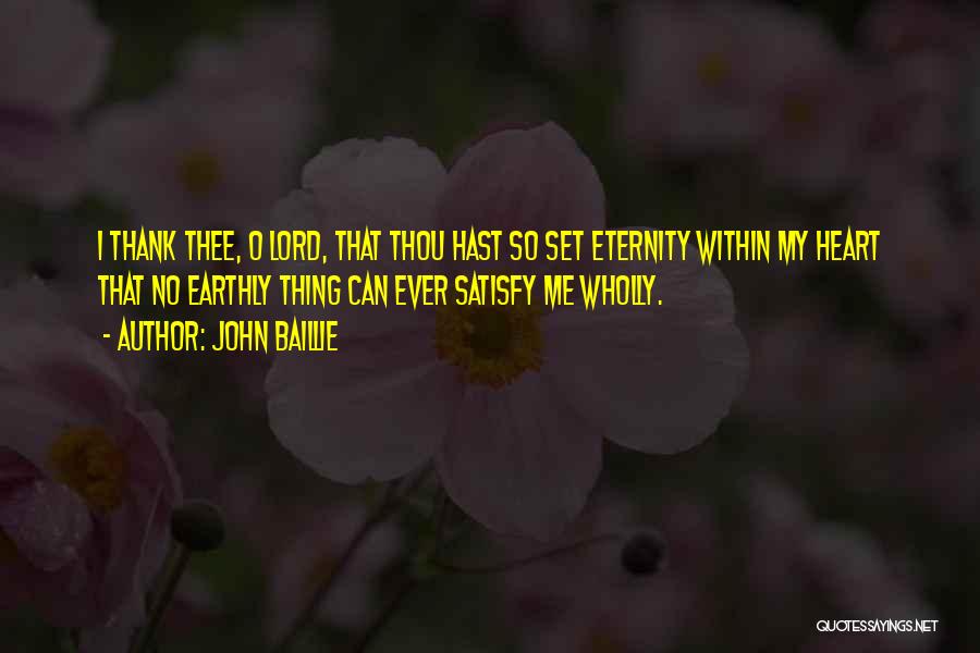 John Baillie Quotes: I Thank Thee, O Lord, That Thou Hast So Set Eternity Within My Heart That No Earthly Thing Can Ever