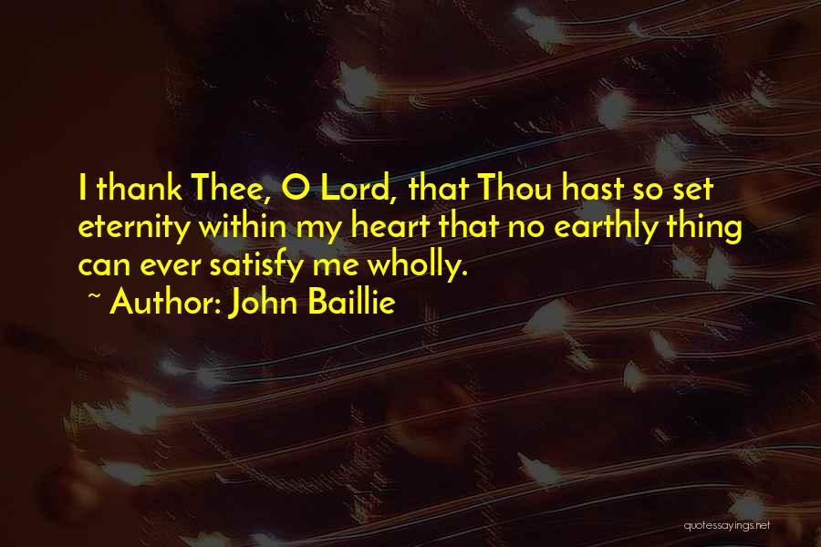 John Baillie Quotes: I Thank Thee, O Lord, That Thou Hast So Set Eternity Within My Heart That No Earthly Thing Can Ever