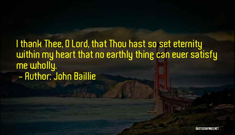 John Baillie Quotes: I Thank Thee, O Lord, That Thou Hast So Set Eternity Within My Heart That No Earthly Thing Can Ever