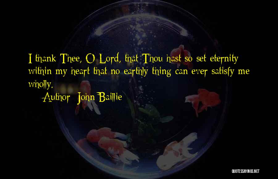 John Baillie Quotes: I Thank Thee, O Lord, That Thou Hast So Set Eternity Within My Heart That No Earthly Thing Can Ever