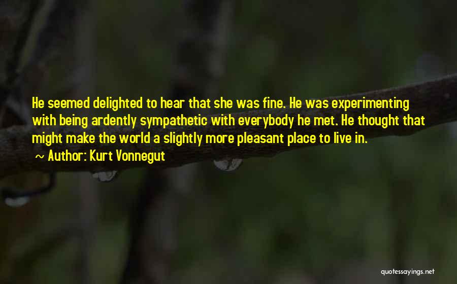 Kurt Vonnegut Quotes: He Seemed Delighted To Hear That She Was Fine. He Was Experimenting With Being Ardently Sympathetic With Everybody He Met.