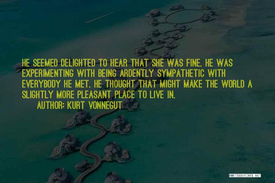 Kurt Vonnegut Quotes: He Seemed Delighted To Hear That She Was Fine. He Was Experimenting With Being Ardently Sympathetic With Everybody He Met.